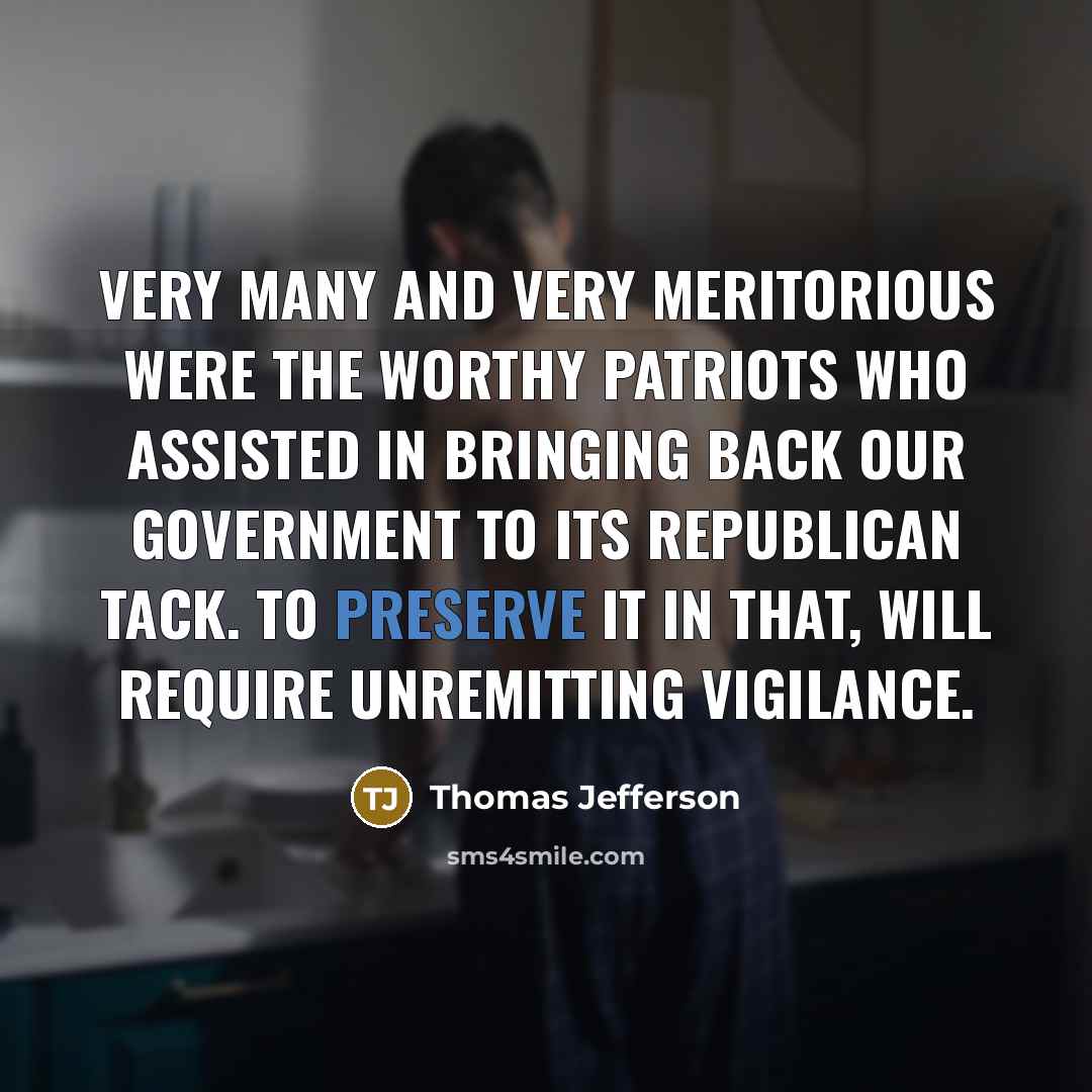 “Very many and very meritorious were the worthy patriots who assisted in bringing back our government to its republican tack. To preserve it in that, will require unremitting vigilance.” quote by Thomas Jefferson
