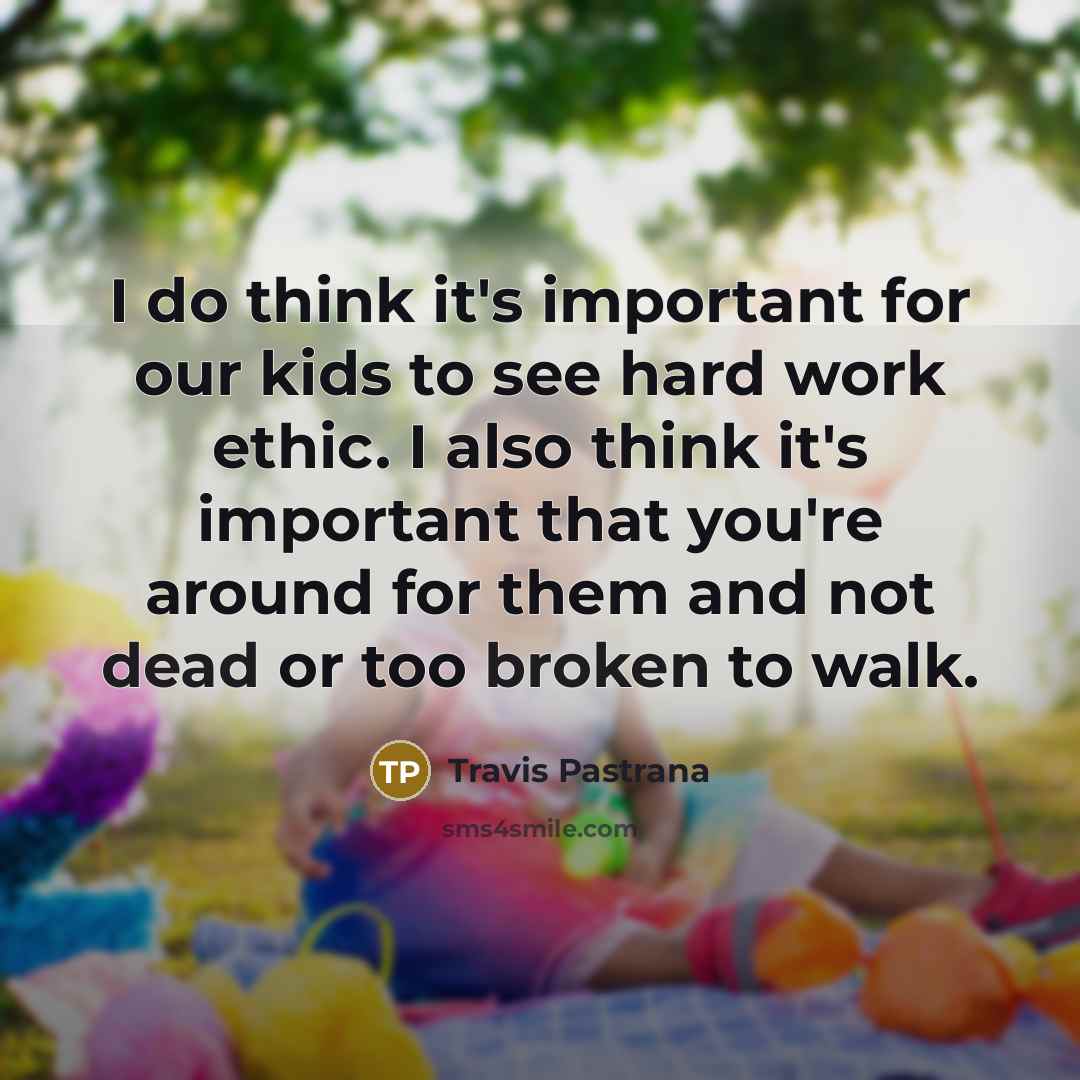 “I do think it's important for our kids to see hard work ethic. I also think it's important that you're around for them and not dead or too broken to walk.” quote by Travis Pastrana