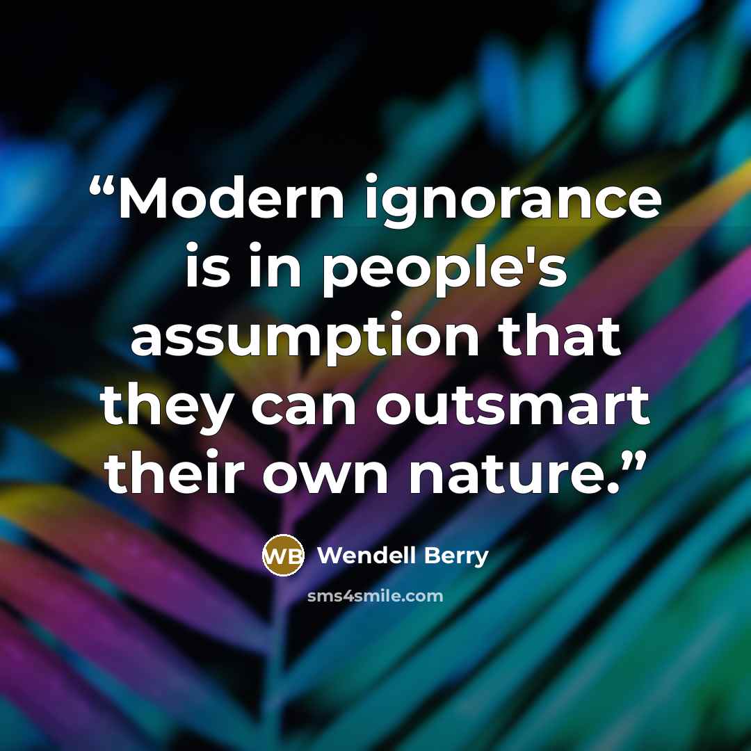 “Modern ignorance is in people's assumption that they can outsmart their own nature.” quote by Wendell Berry