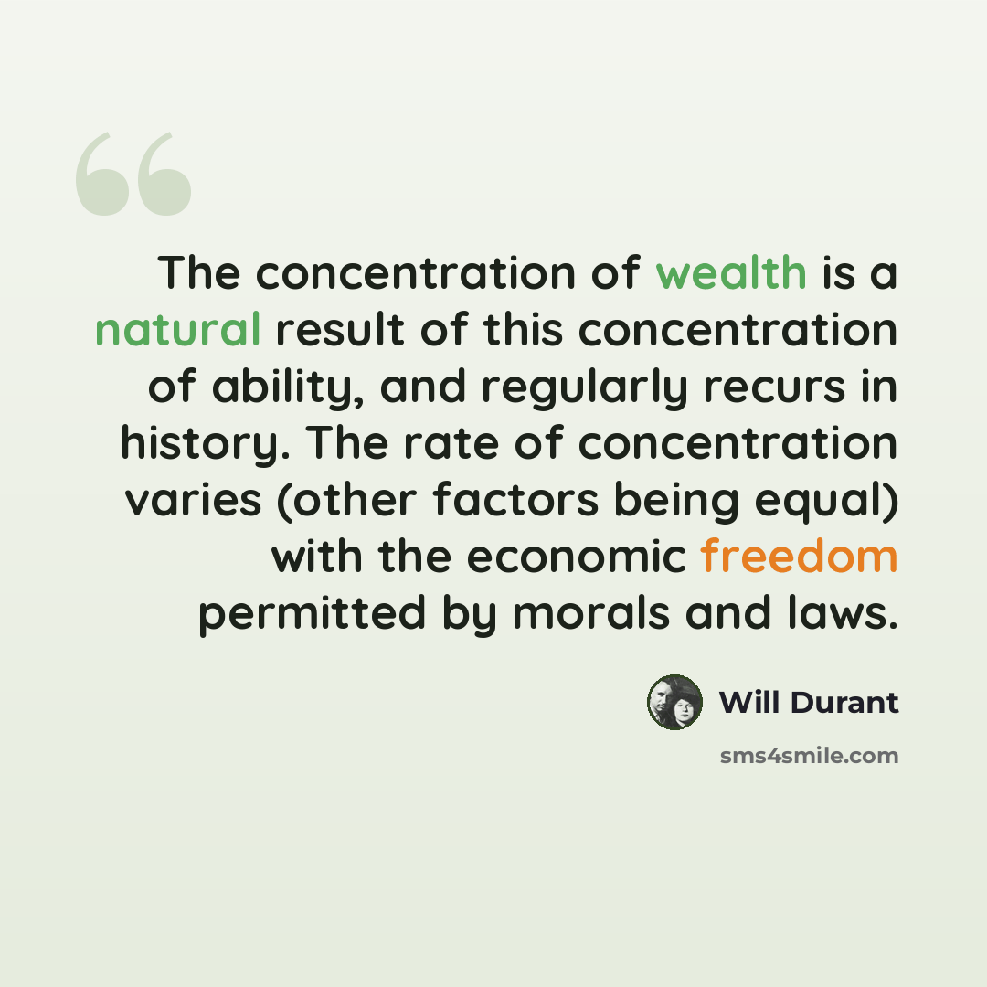 “The concentration of wealth is a natural result of this concentration of ability, and regularly recurs in history. The rate of concentration varies (other factors being equal) with the economic freedom permitted by morals and laws.” quote by Will Durant