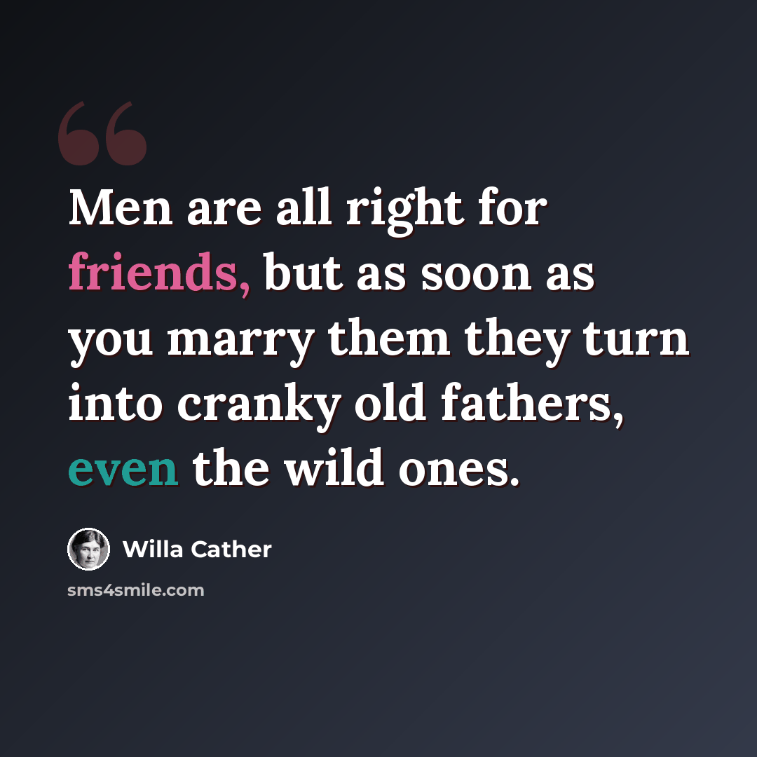 “Men are all right for friends, but as soon as you marry them they turn into cranky old fathers, even the wild ones.” quote by Willa Cather