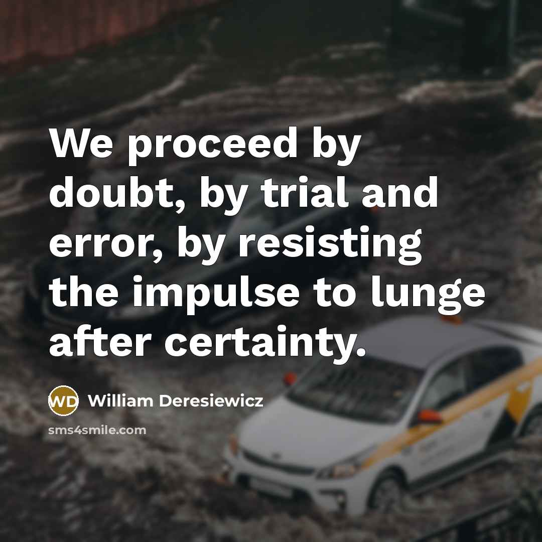 “We proceed by doubt, by trial and error, by resisting the impulse to lunge after certainty.” quote by William Deresiewicz