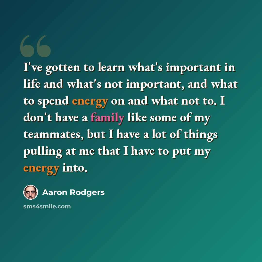 “I've gotten to learn what's important in life and what's not important, and what to spend energy on and what not to. I don't have a family like some of my teammates, but I have a lot of things pulling at me that I have to put my energy into.” quote by Aaron Rodgers