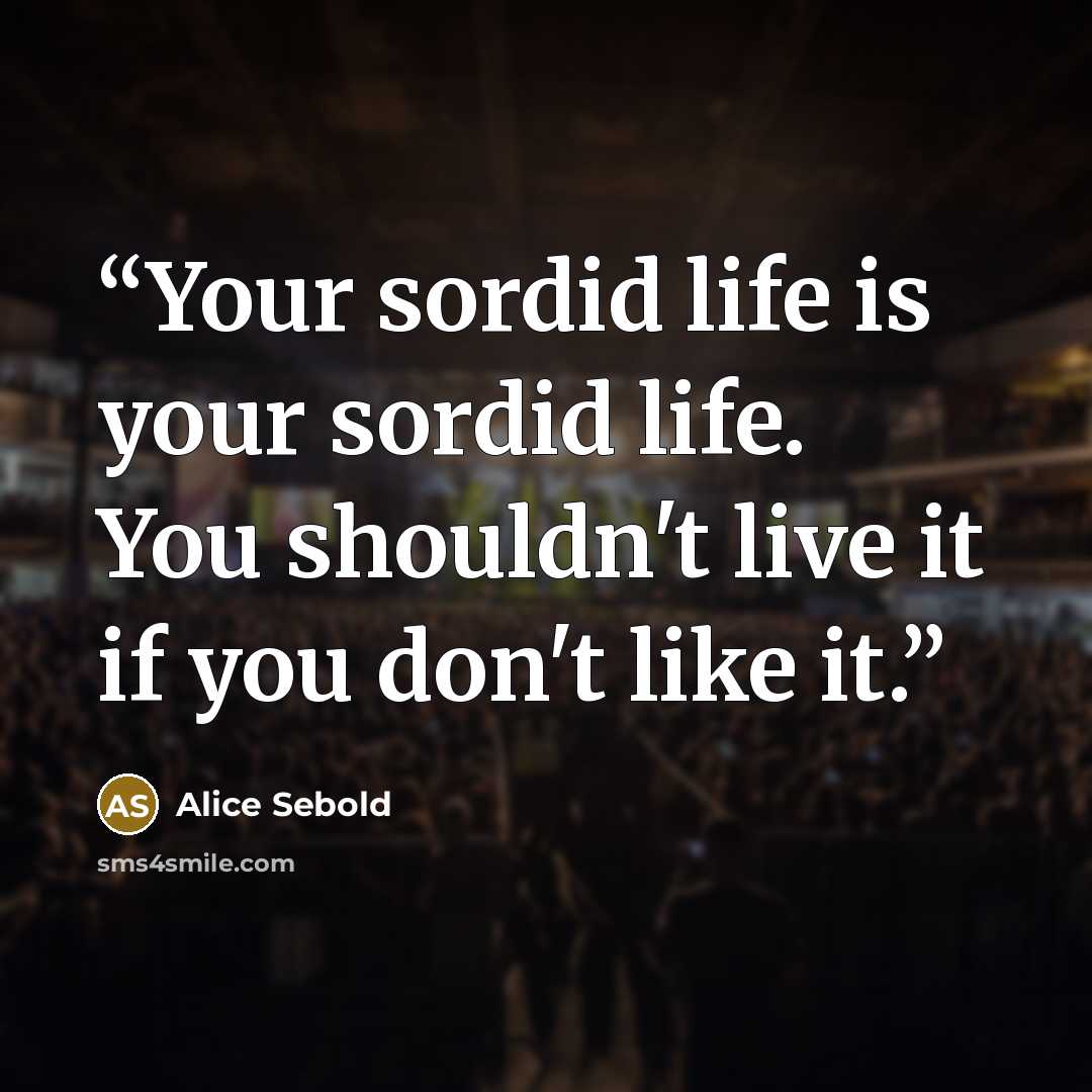 “Your sordid life is your sordid life. You shouldn't live it if you don't like it.” quote by Alice Sebold