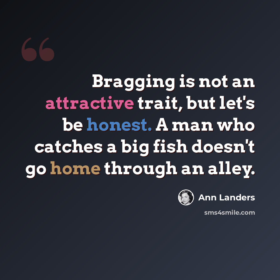 “Bragging is not an attractive trait, but let's be honest. A man who catches a big fish doesn't go home through an alley.” quote by Ann Landers