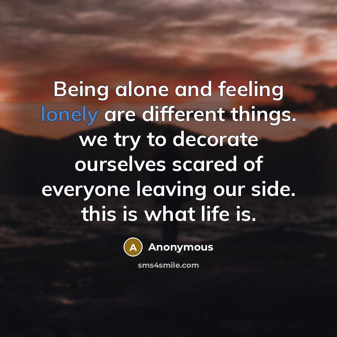 “Being alone and feeling lonely are different things. we try to decorate ourselves scared of everyone leaving our side. this is what life is.” quote by Anonymous