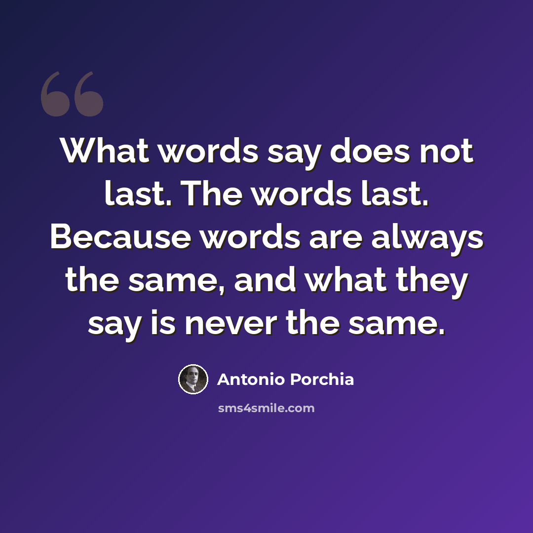 “What words say does not last. The words last. Because words are always the same, and what they say is never the same.” quote by Antonio Porchia