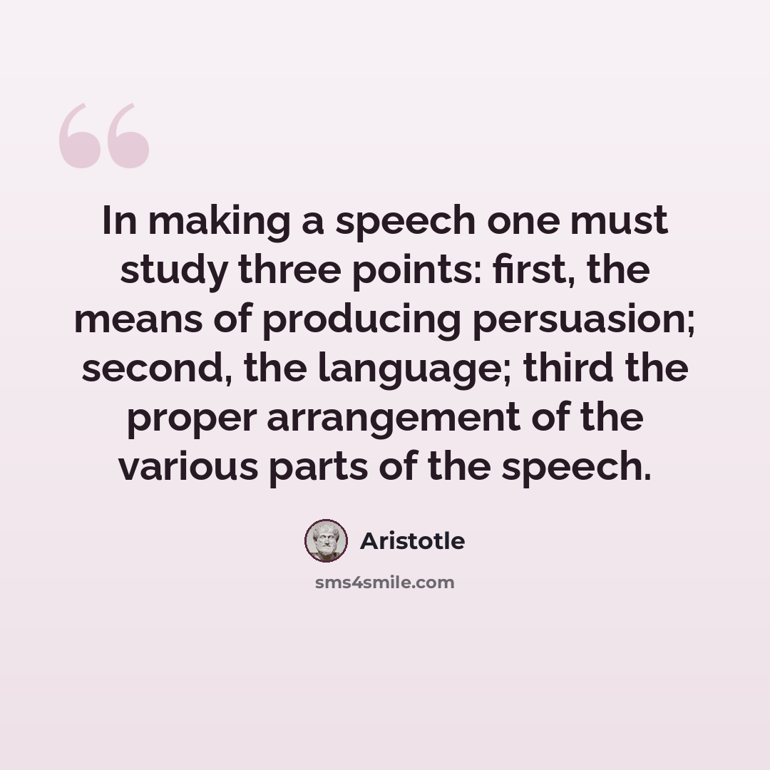 “In making a speech one must study three points: first, the means of producing persuasion; second, the language; third the proper arrangement of the various parts of the speech.” quote by Aristotle