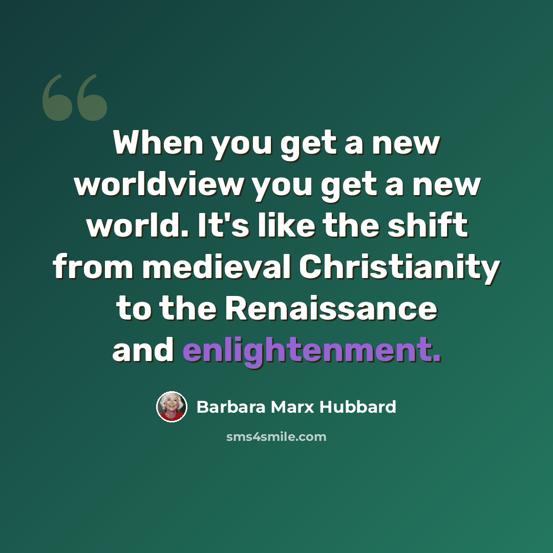 “When you get a new worldview you get a new world. It's like the shift from medieval Christianity to the Renaissance and enlightenment.” quote by Barbara Marx Hubbard