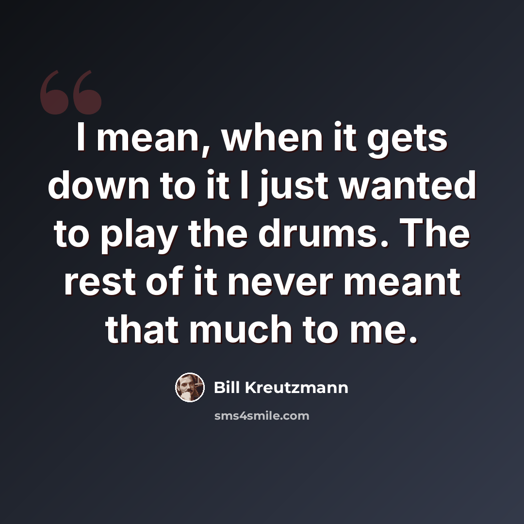 “I mean, when it gets down to it I just wanted to play the drums. The rest of it never meant that much to me.” quote by Bill Kreutzmann