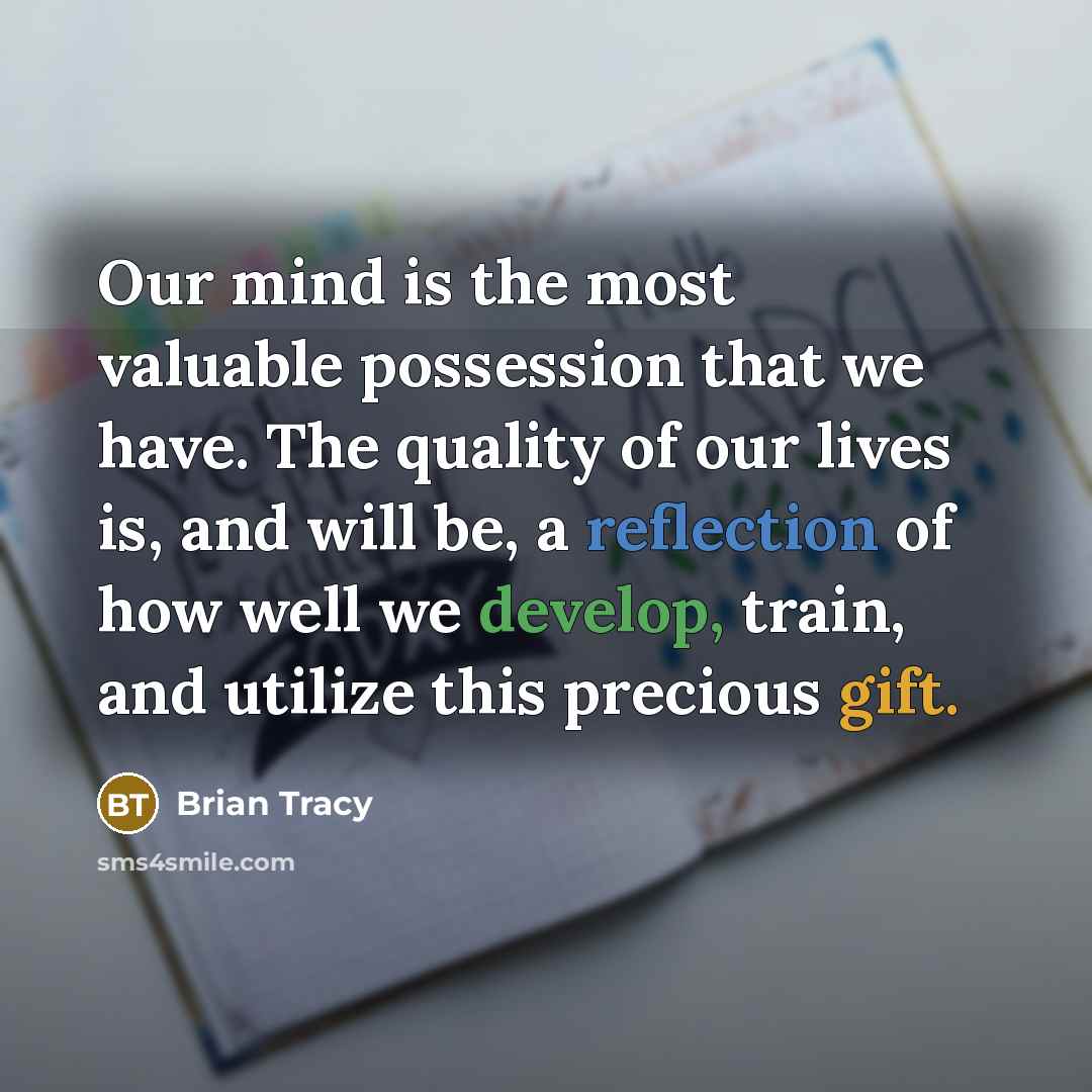 “Our mind is the most valuable possession that we have. The quality of our lives is, and will be, a reflection of how well we develop, train, and utilize this precious gift.” quote by Brian Tracy
