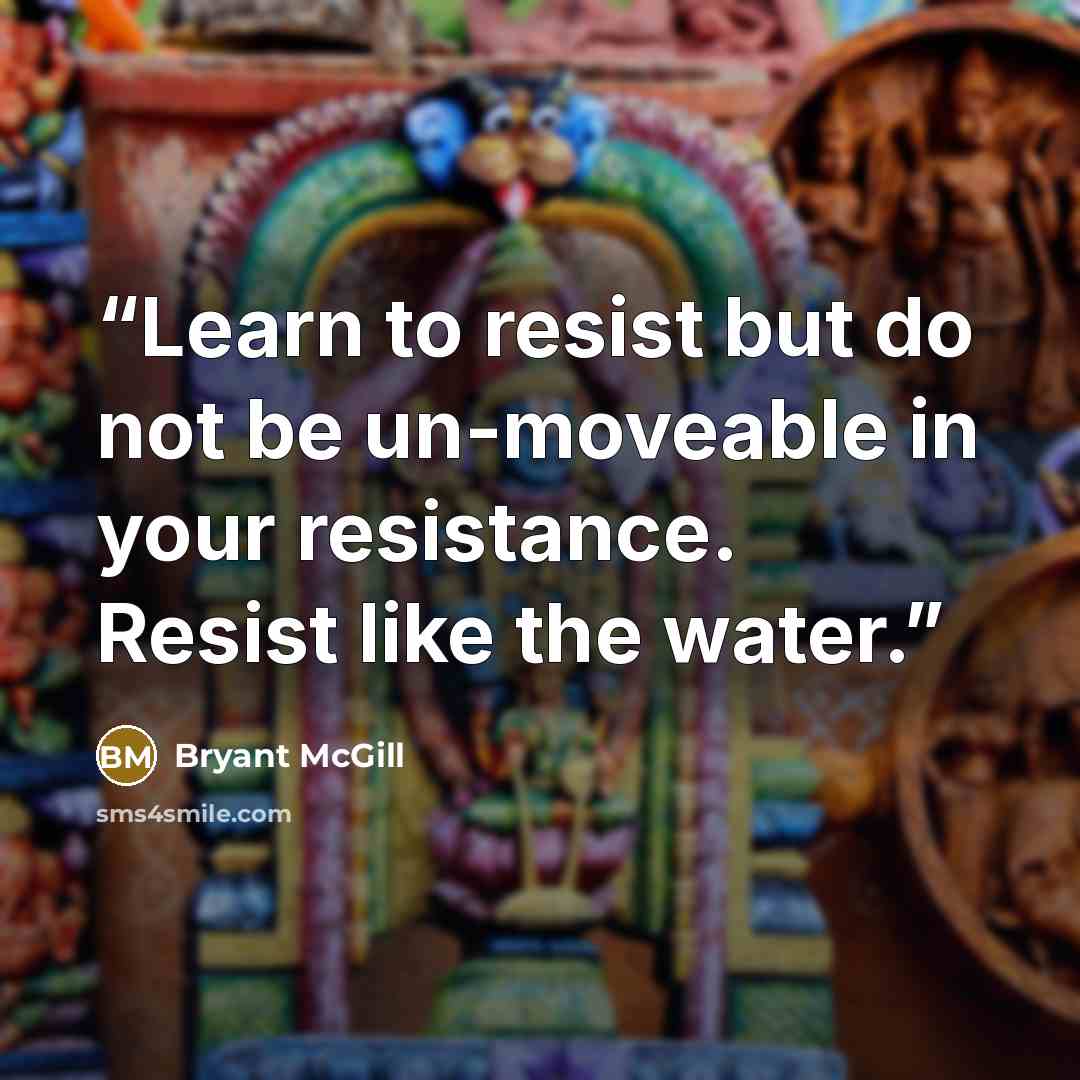 “Learn to resist but do not be un-moveable in your resistance. Resist like the water.” quote by Bryant McGill