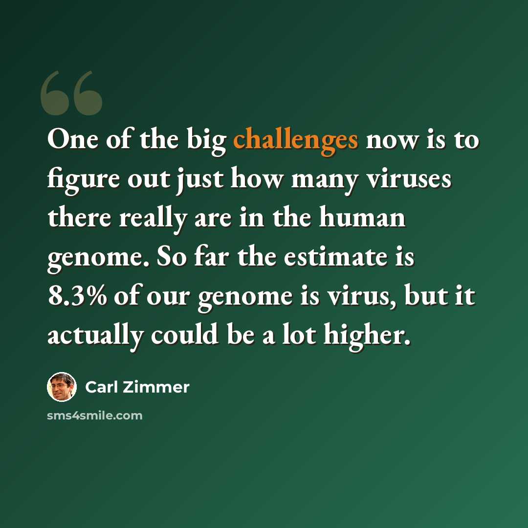 “One of the big challenges now is to figure out just how many viruses there really are in the human genome. So far the estimate is 8.3% of our genome is virus, but it actually could be a lot higher.” quote by Carl Zimmer