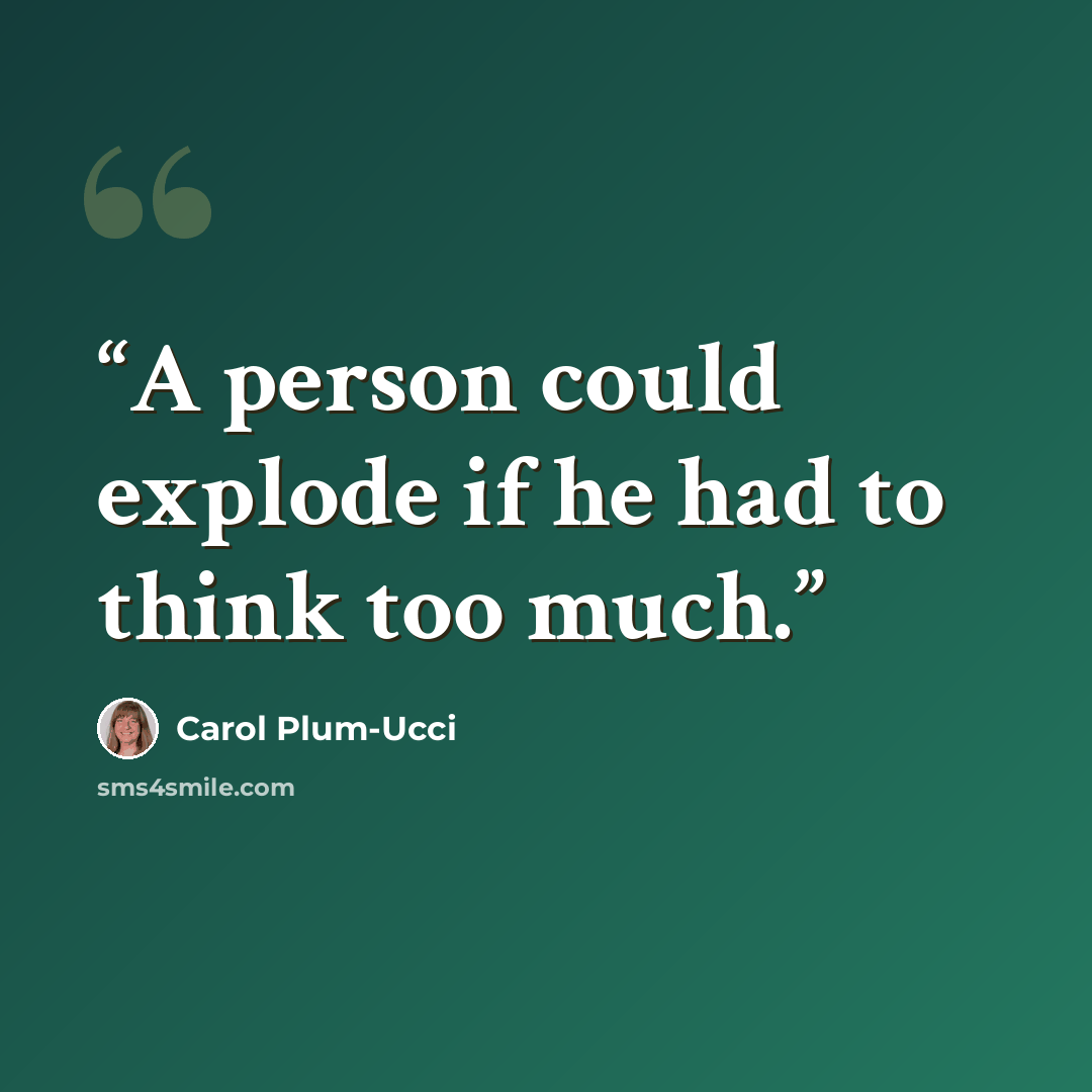 “A person could explode if he had to think too much.” quote by Carol Plum-Ucci