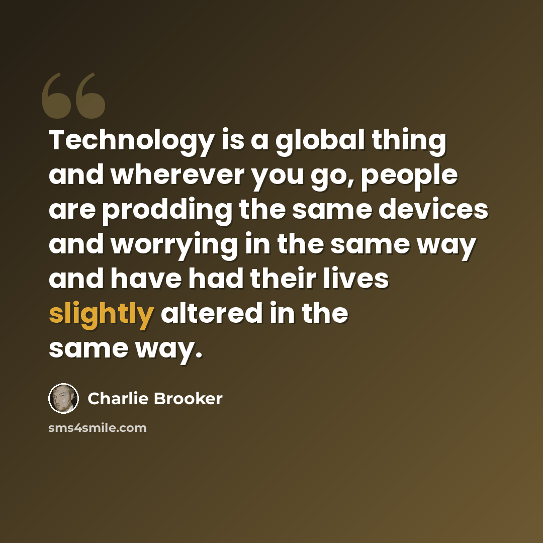 “Technology is a global thing and wherever you go, people are prodding the same devices and worrying in the same way and have had their lives slightly altered in the same way.” quote by Charlie Brooker