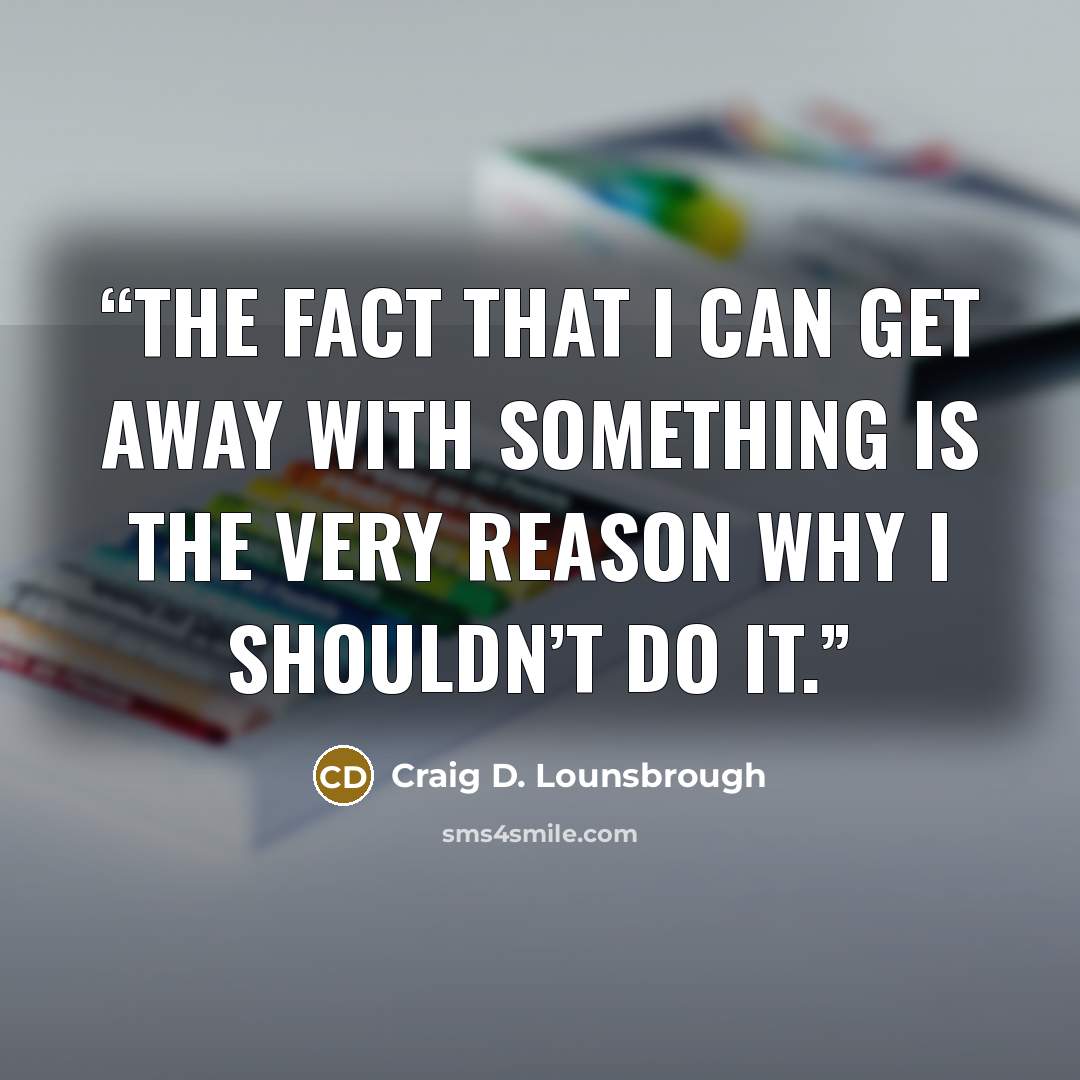 “The fact that I can get away with something is the very reason why I shouldn’t do it.” quote by Craig D. Lounsbrough