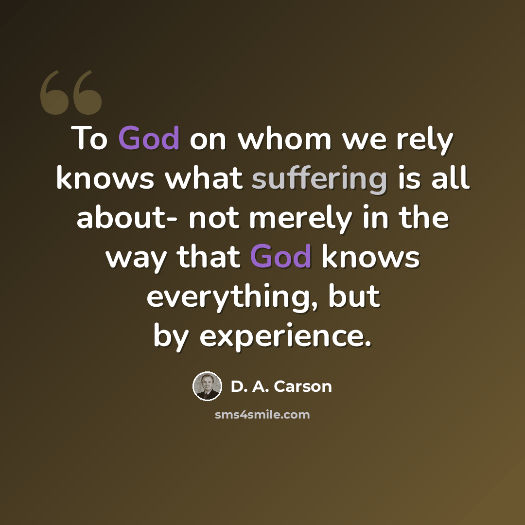 “To God on whom we rely knows what suffering is all about- not merely in the way that God knows everything, but by experience.” quote by D. A. Carson