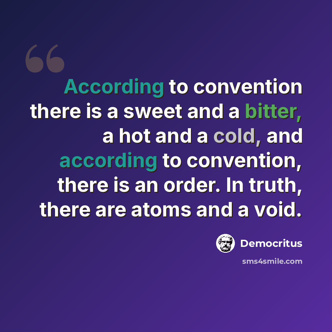 “According to convention there is a sweet and a bitter, a hot and a cold, and according to convention, there is an order. In truth, there are atoms and a void.” quote by Democritus