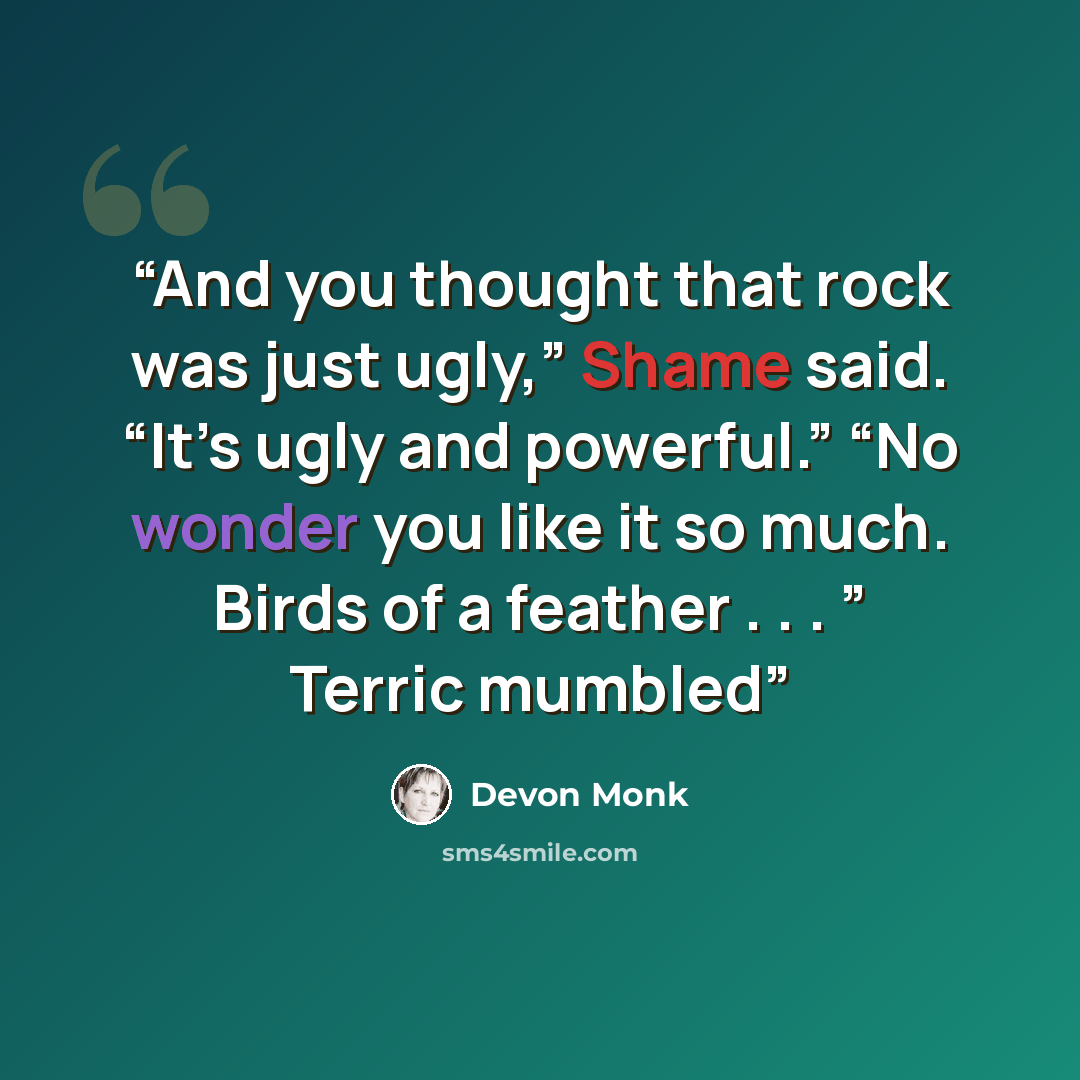 “And you thought that rock was just ugly,” Shame said. “It’s ugly and powerful.” “No wonder you like it so much. Birds of a feather . . . ” Terric mumbled” quote by Devon Monk