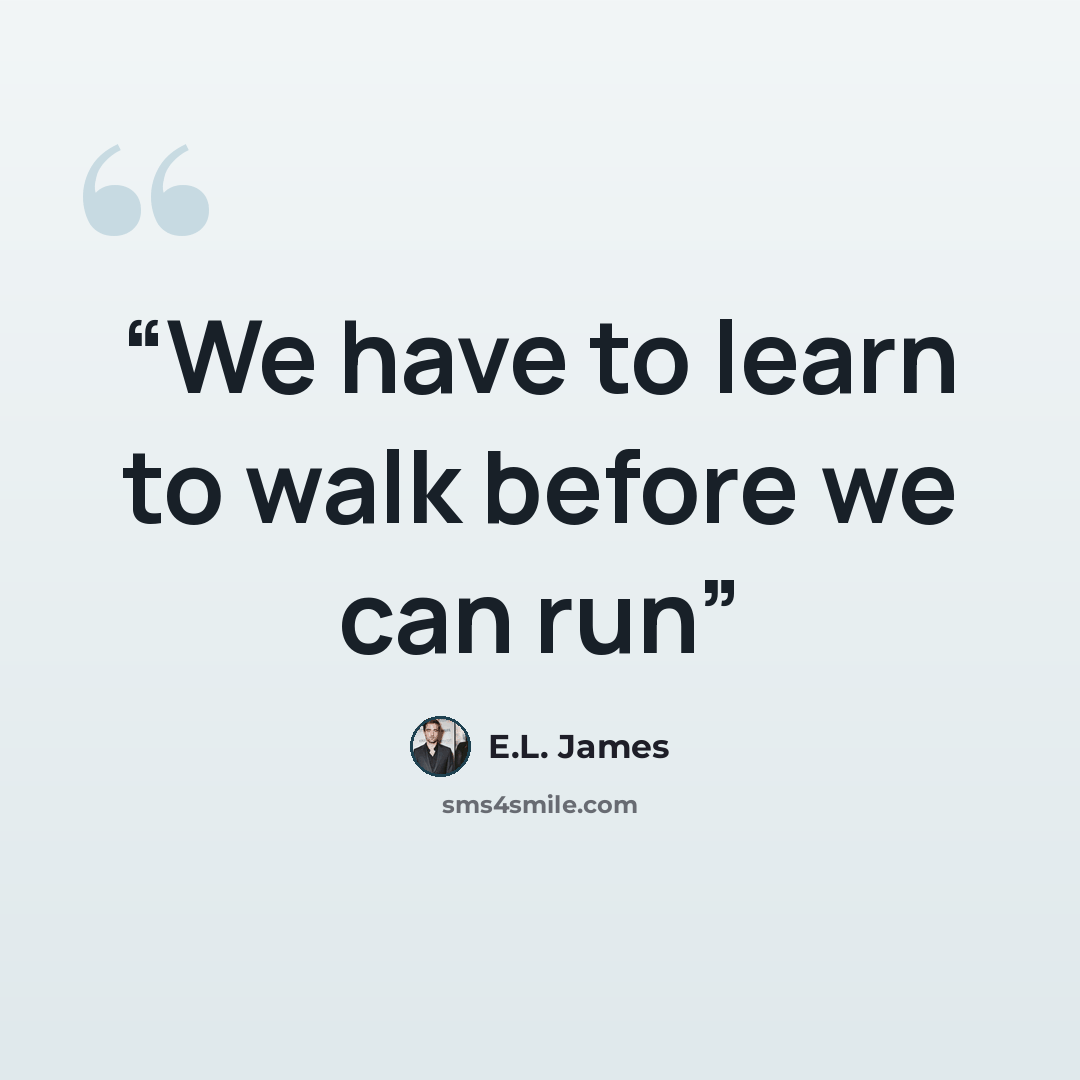 “We have to learn to walk before we can run” quote by E.L. James