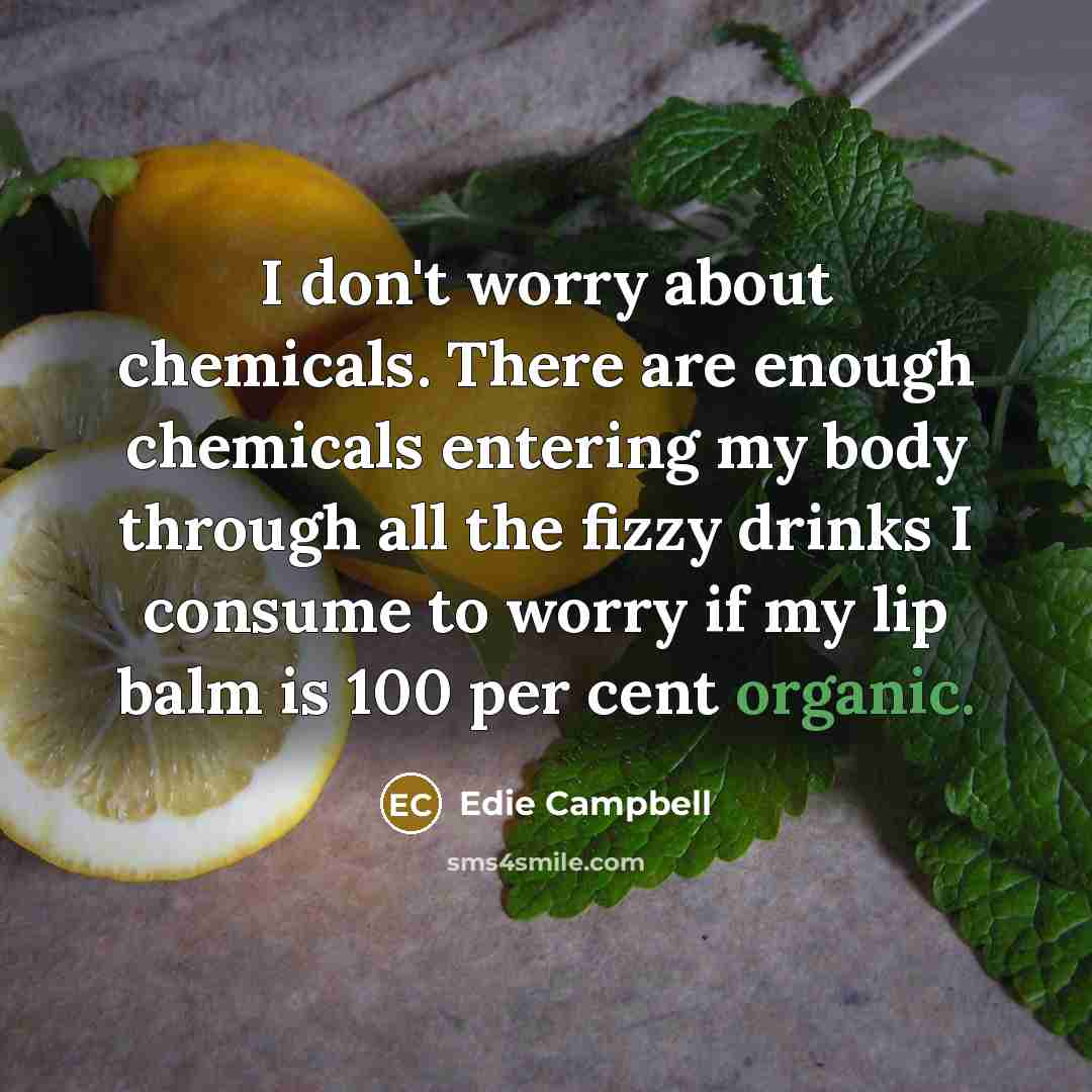 “I don't worry about chemicals. There are enough chemicals entering my body through all the fizzy drinks I consume to worry if my lip balm is 100 per cent organic.” quote by Edie Campbell