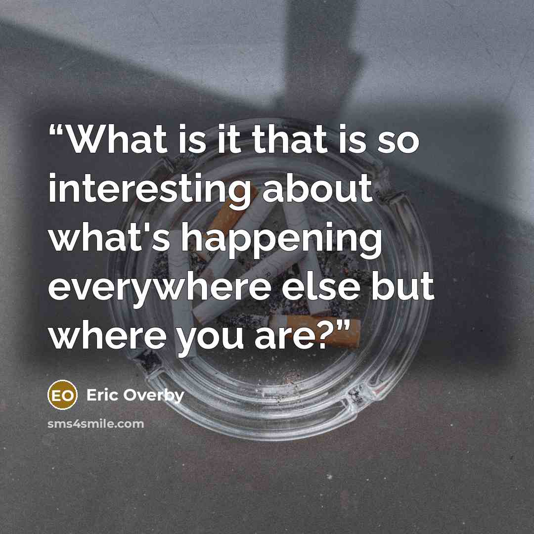 “What is it that is so interesting about what's happening everywhere else but where you are?” quote by Eric Overby