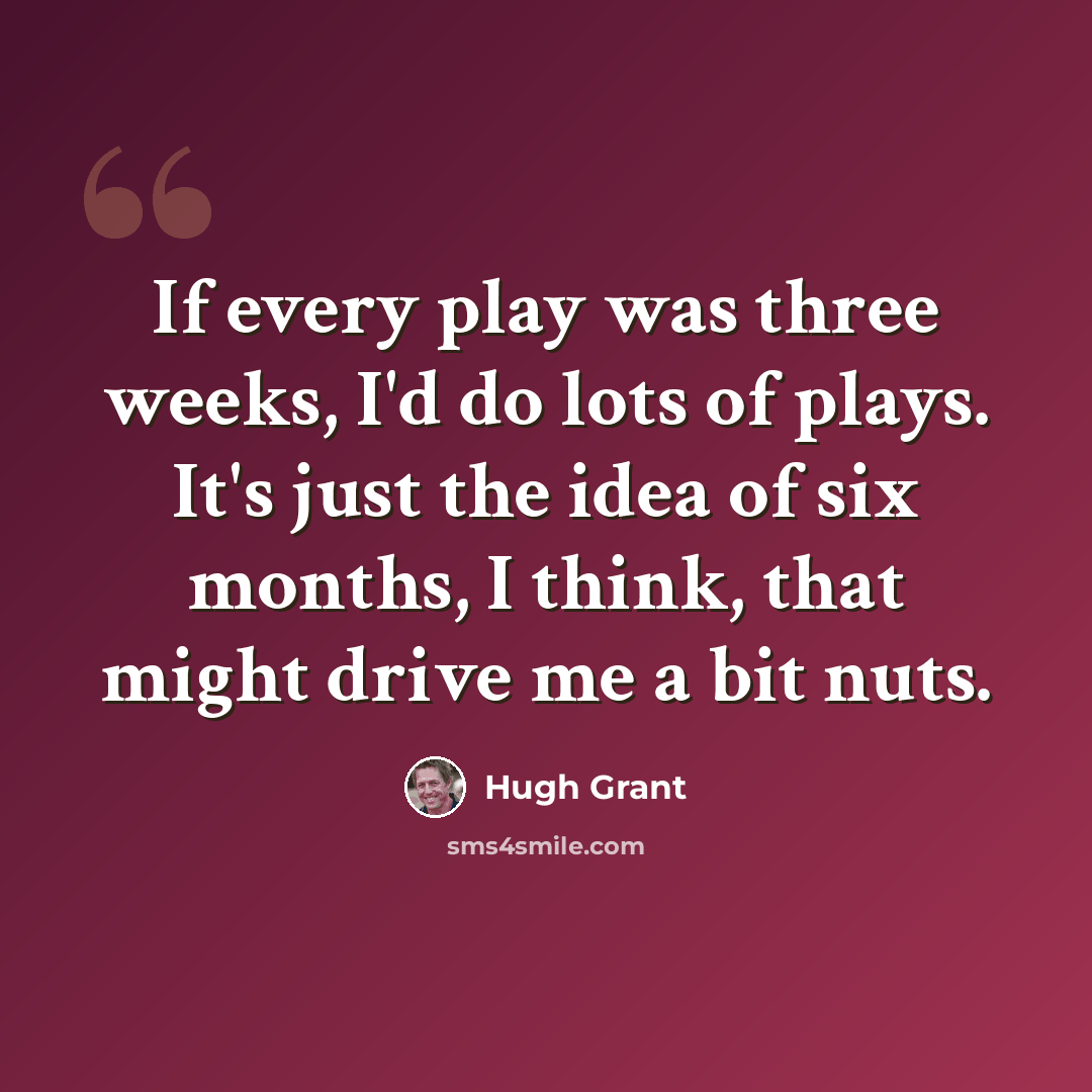 “If every play was three weeks, I'd do lots of plays. It's just the idea of six months, I think, that might drive me a bit nuts.” quote by Hugh Grant