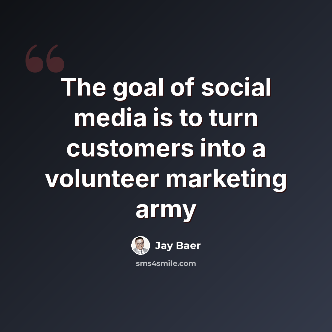 “The goal of social media is to turn customers into a volunteer marketing army” quote by Jay Baer