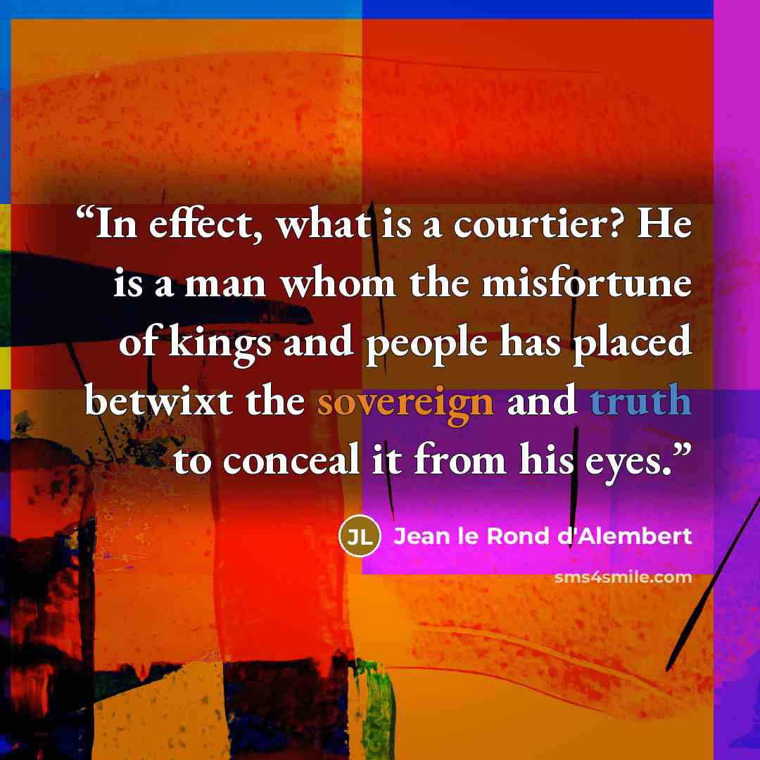 “In effect, what is a courtier? He is a man whom the misfortune of kings and people has placed betwixt the sovereign and truth to conceal it from his eyes.” quote by Jean le Rond d'Alembert