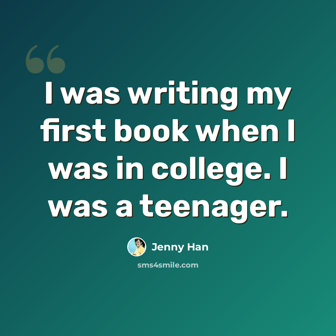 “I was writing my first book when I was in college. I was a teenager.” quote by Jenny Han