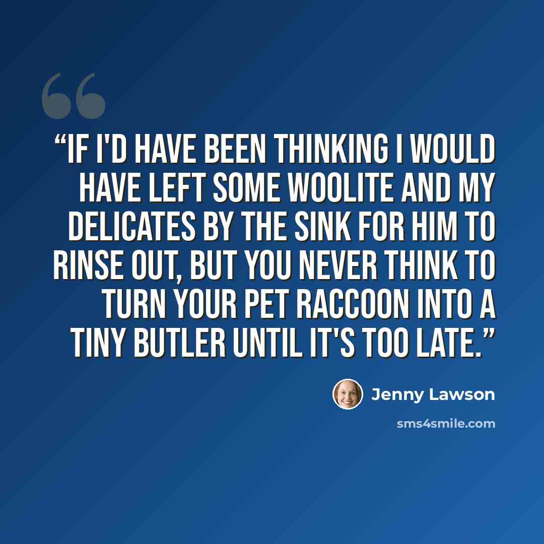 “If I'd have been thinking I would have left some Woolite and my delicates by the sink for him to rinse out, but you never think to turn your pet raccoon into a tiny butler until it's too late.” quote by Jenny Lawson