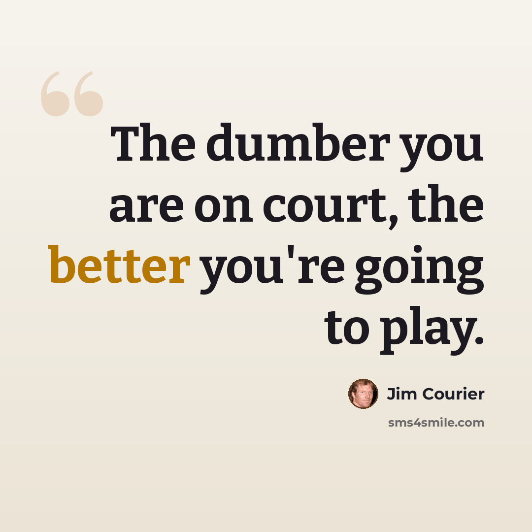 “The dumber you are on court, the better you're going to play.” quote by Jim Courier