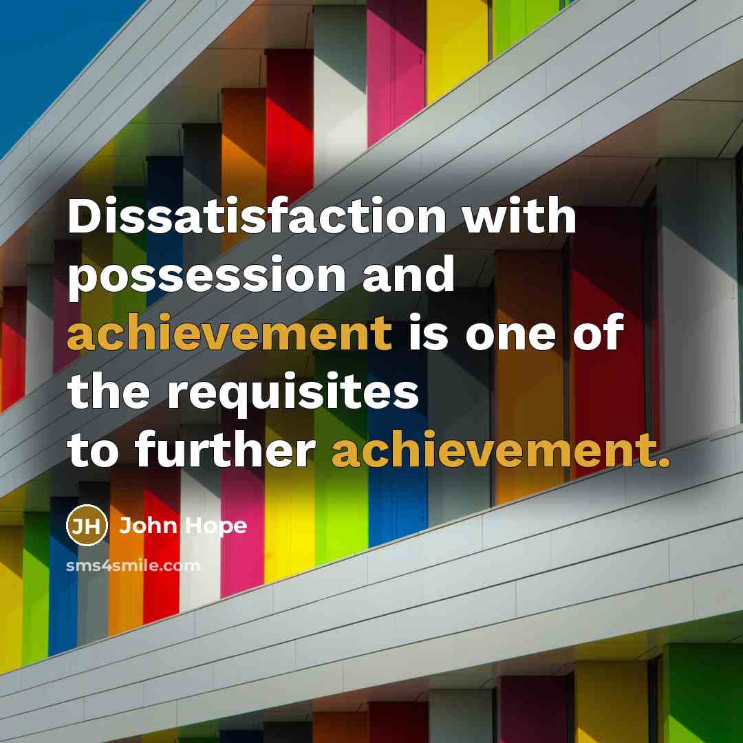 “Dissatisfaction with possession and achievement is one of the requisites to further achievement.” quote by John Hope