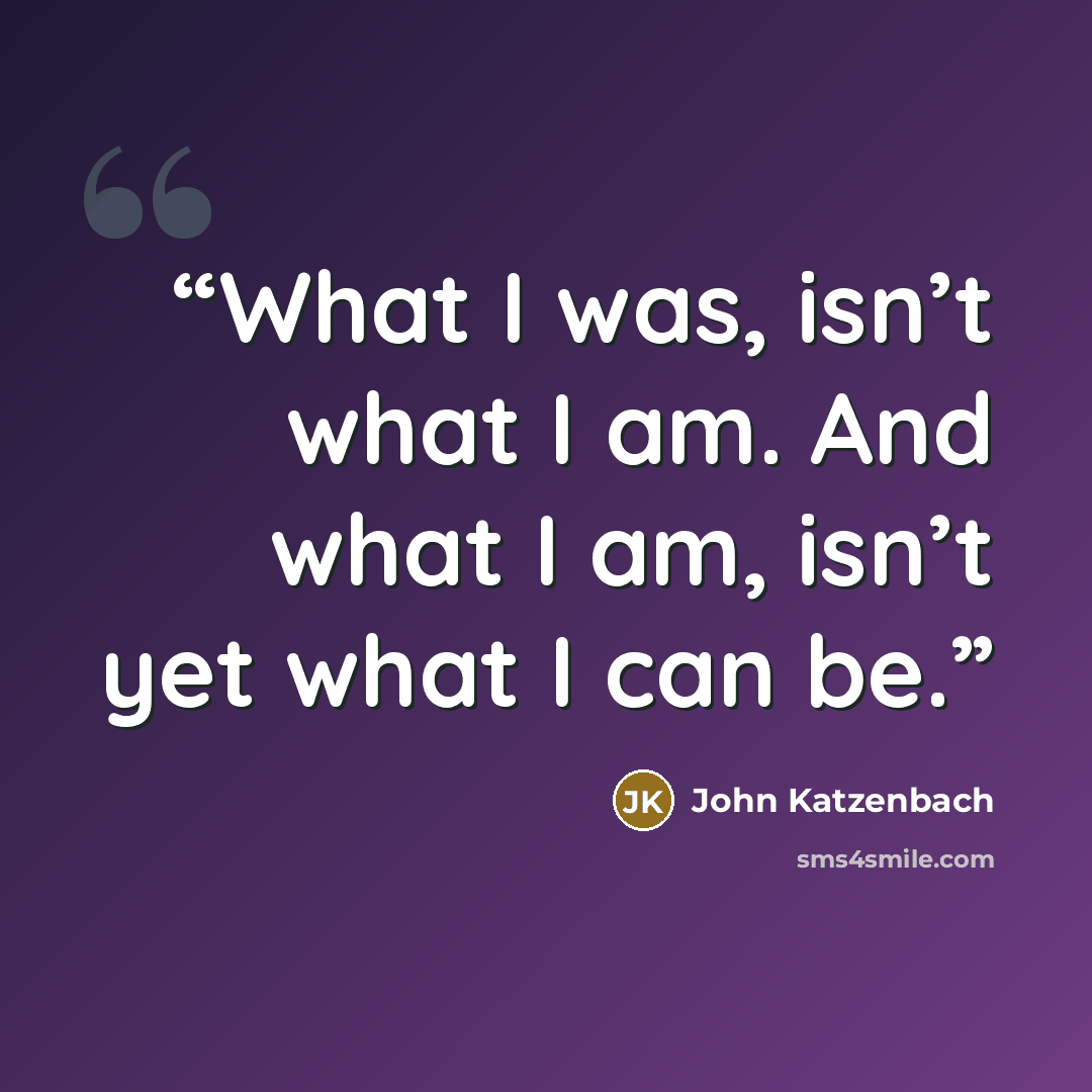“What I was, isn’t what I am. And what I am, isn’t yet what I can be.” quote by John Katzenbach