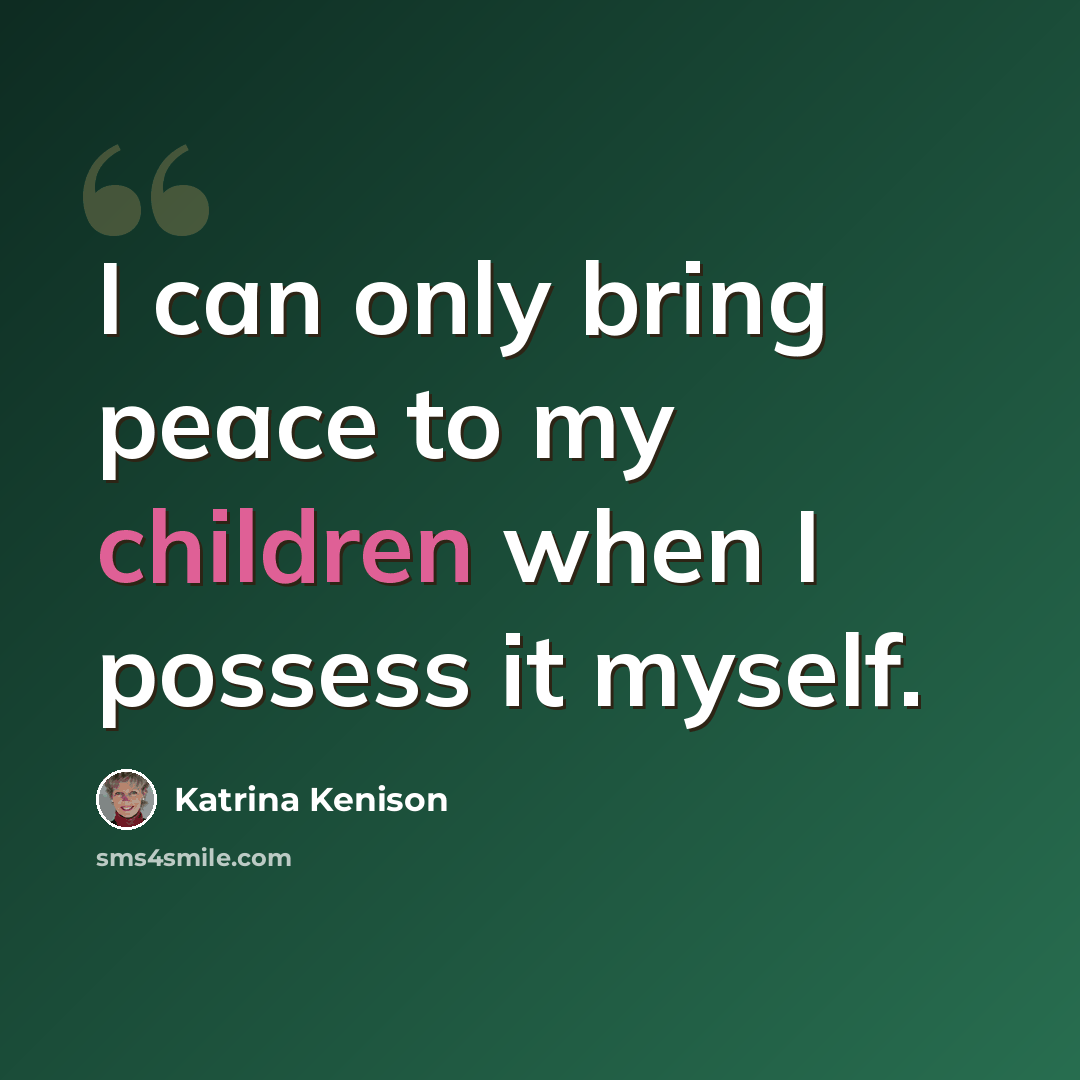 “I can only bring peace to my children when I possess it myself.” quote by Katrina Kenison