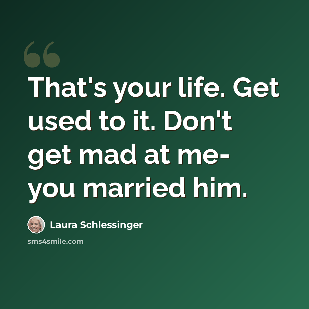 “That's your life. Get used to it. Don't get mad at me- you married him.” quote by Laura Schlessinger