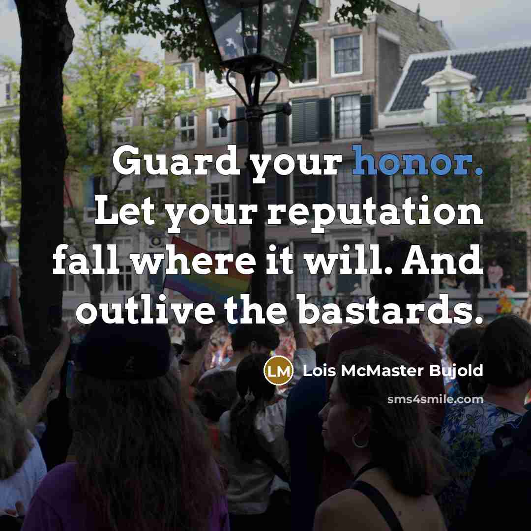 “Guard your honor. Let your reputation fall where it will. And outlive the bastards.” quote by Lois McMaster Bujold