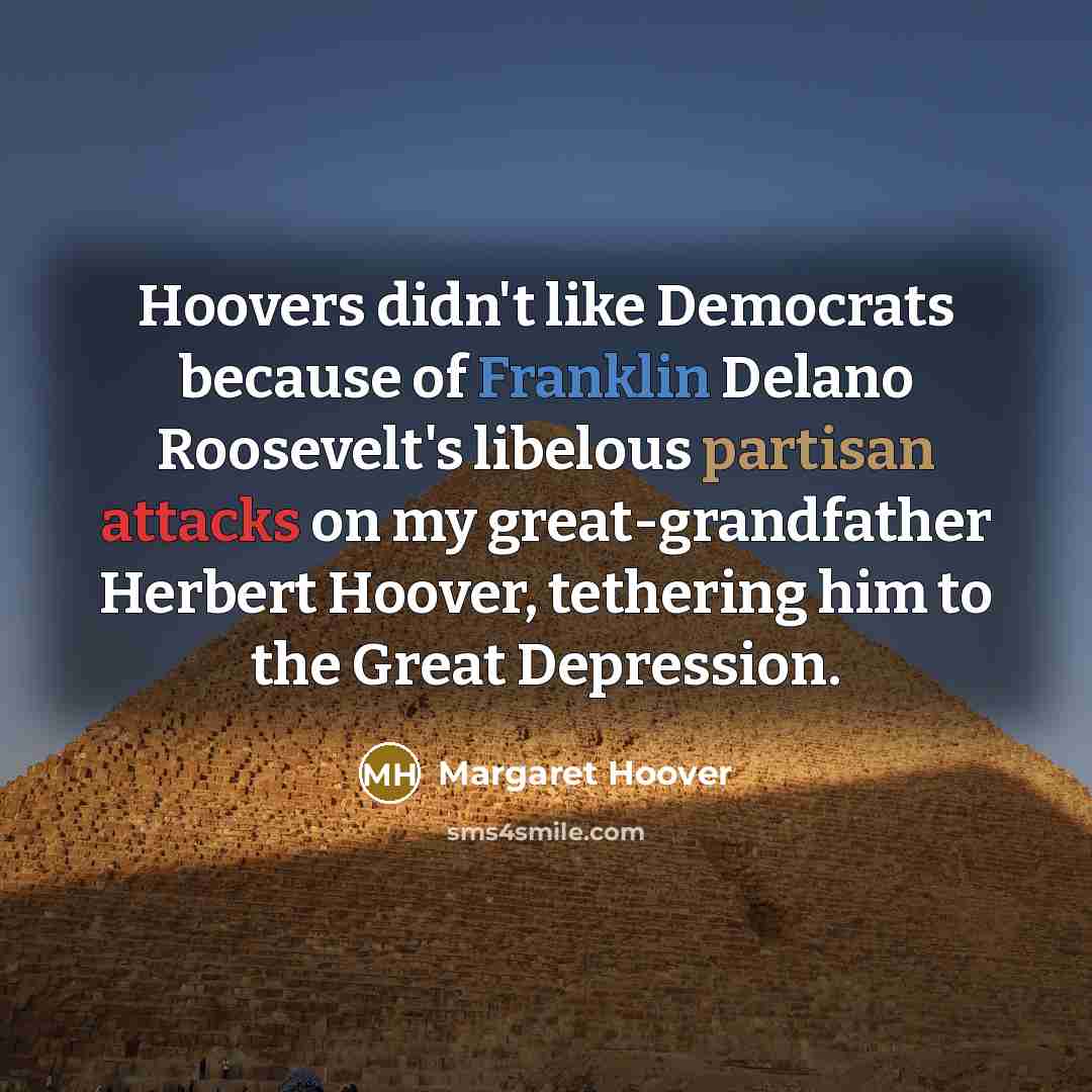 “Hoovers didn't like Democrats because of Franklin Delano Roosevelt's libelous partisan attacks on my great-grandfather Herbert Hoover, tethering him to the Great Depression.” quote by Margaret Hoover