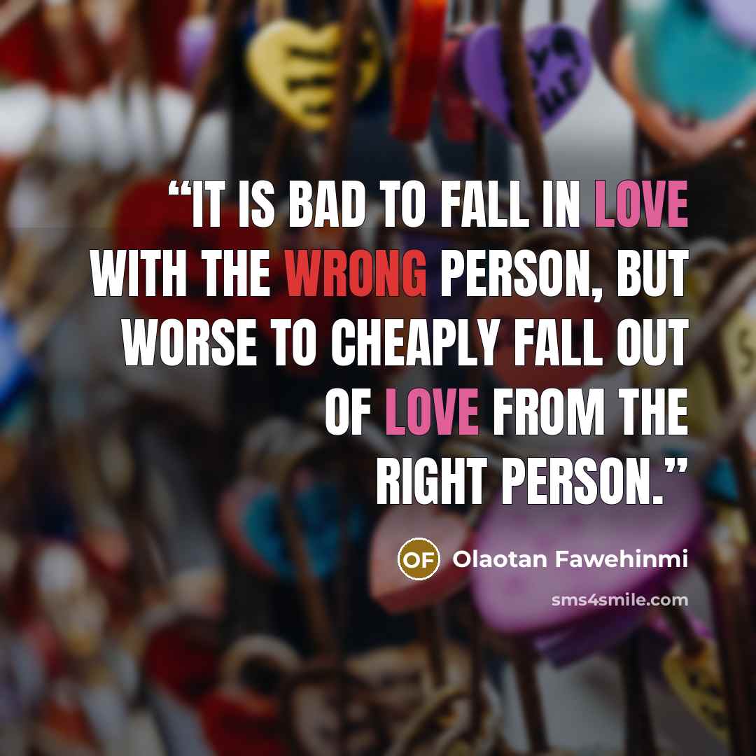 “It is bad to fall in love with the wrong person, but worse to cheaply fall out of love from the right person.” quote by Olaotan Fawehinmi