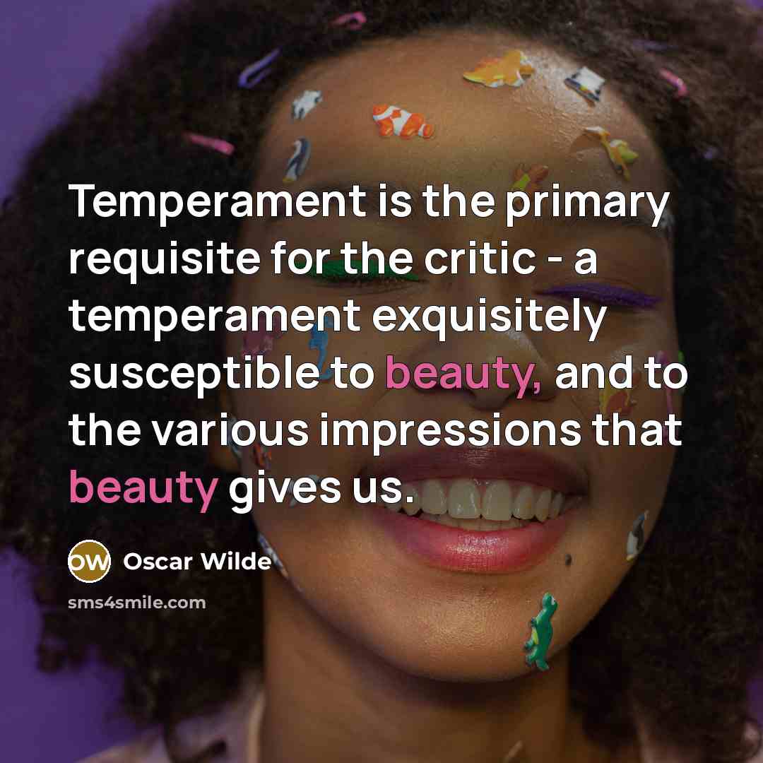 “Temperament is the primary requisite for the critic - a temperament exquisitely susceptible to beauty, and to the various impressions that beauty gives us.” quote by Oscar Wilde