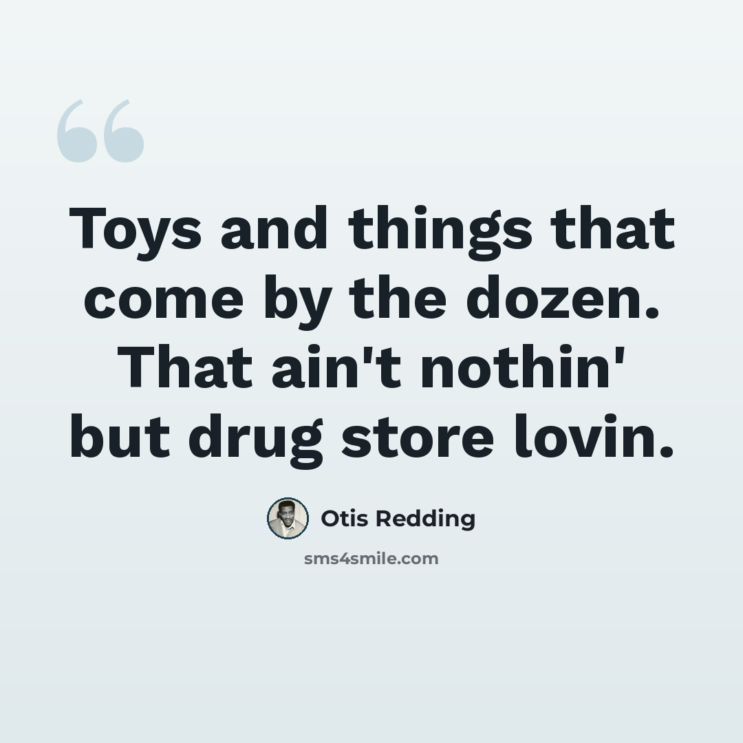 “Toys and things that come by the dozen. That ain't nothin' but drug store lovin.” quote by Otis Redding