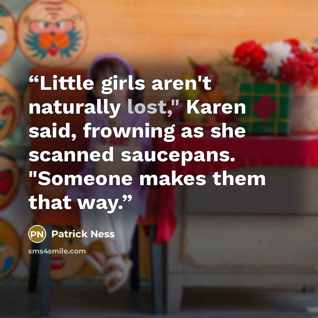 “Little girls aren't naturally lost," Karen said, frowning as she scanned saucepans. "Someone makes them that way.” quote by Patrick Ness