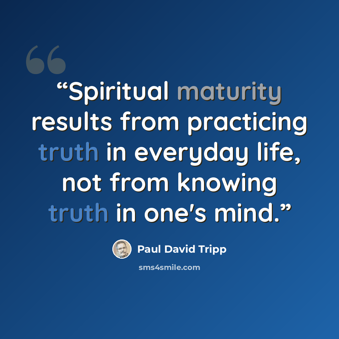 “Spiritual maturity results from practicing truth in everyday life, not from knowing truth in one's mind.” quote by Paul David Tripp