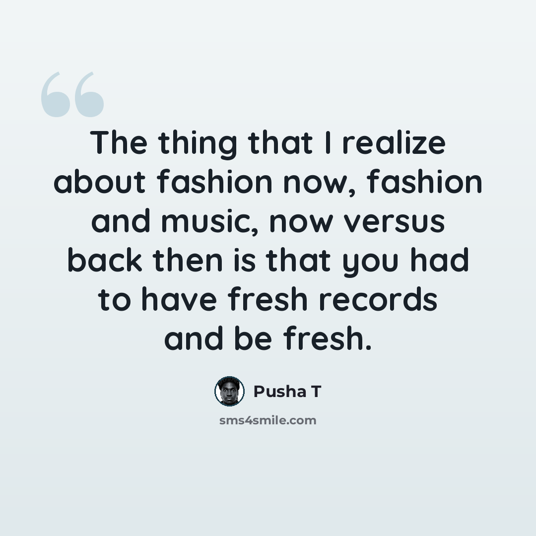 “The thing that I realize about fashion now, fashion and music, now versus back then is that you had to have fresh records and be fresh.” quote by Pusha T