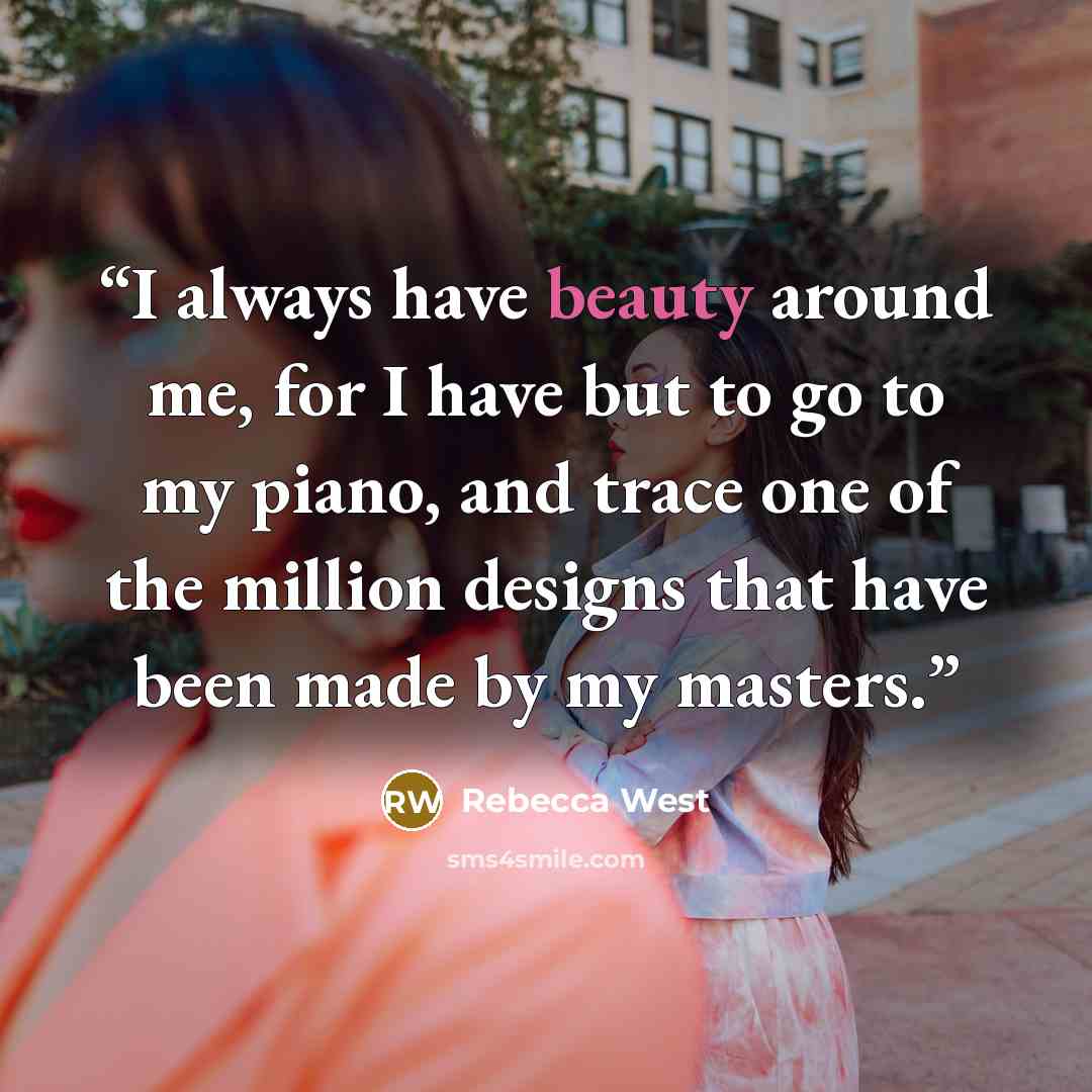 “I always have beauty around me, for I have but to go to my piano, and trace one of the million designs that have been made by my masters.” quote by Rebecca West