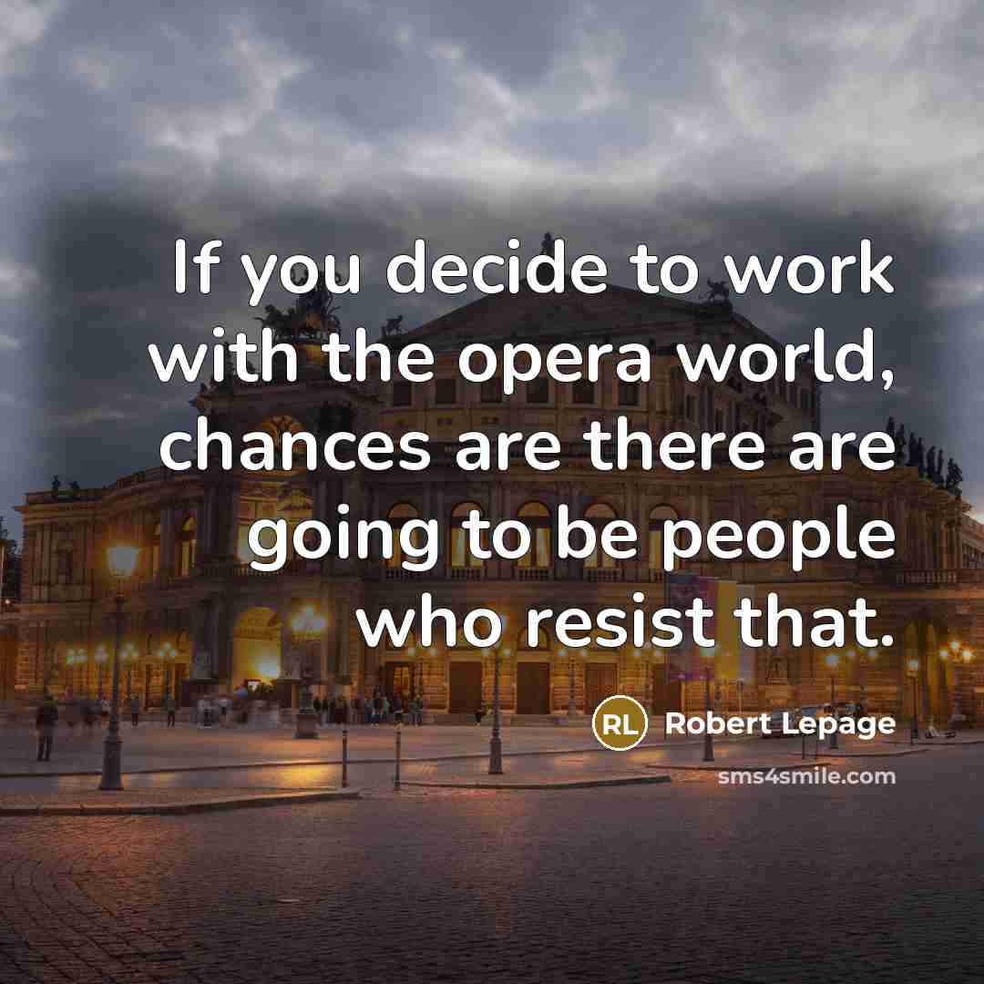 “If you decide to work with the opera world, chances are there are going to be people who resist that.” quote by Robert Lepage