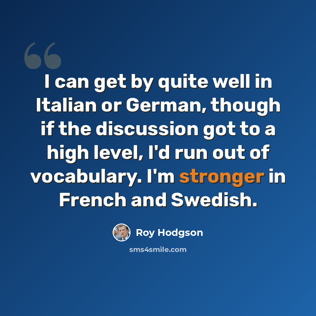“I can get by quite well in Italian or German, though if the discussion got to a high level, I'd run out of vocabulary. I'm stronger in French and Swedish.” quote by Roy Hodgson