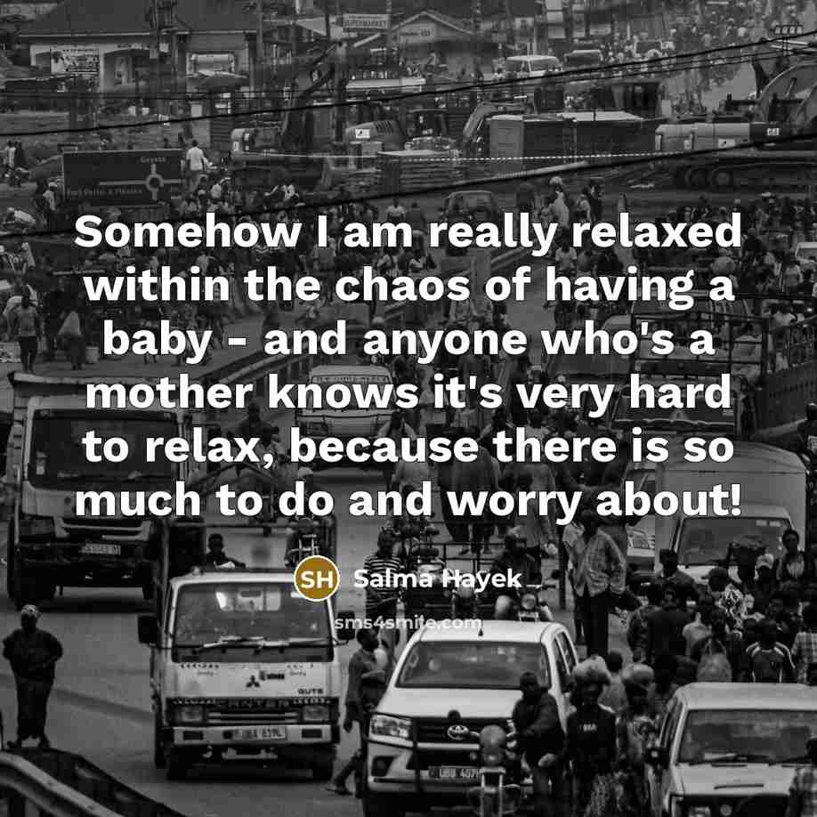 “Somehow I am really relaxed within the chaos of having a baby - and anyone who's a mother knows it's very hard to relax, because there is so much to do and worry about!” quote by Salma Hayek