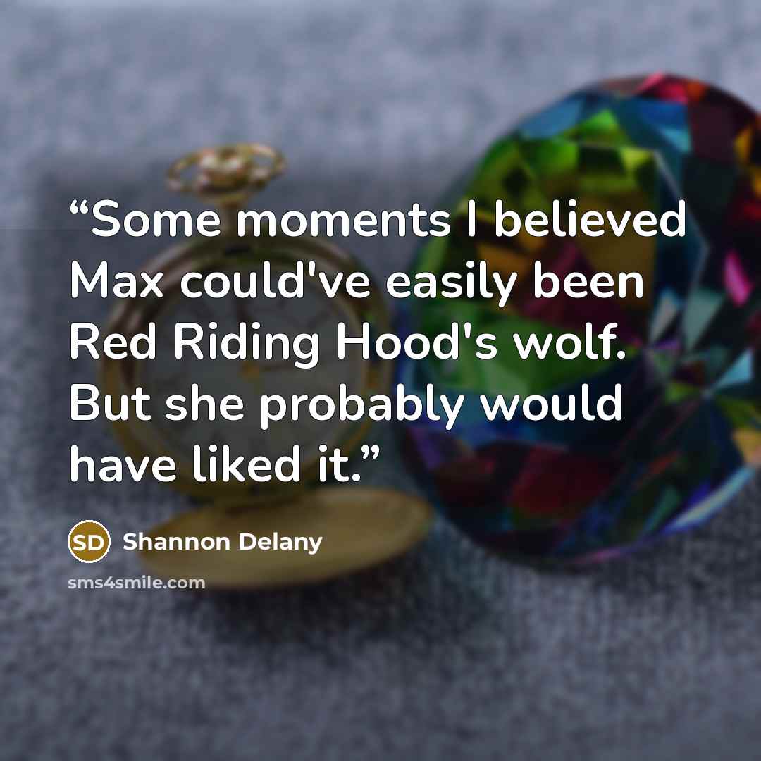 “Some moments I believed Max could've easily been Red Riding Hood's wolf. But she probably would have liked it.” quote by Shannon Delany