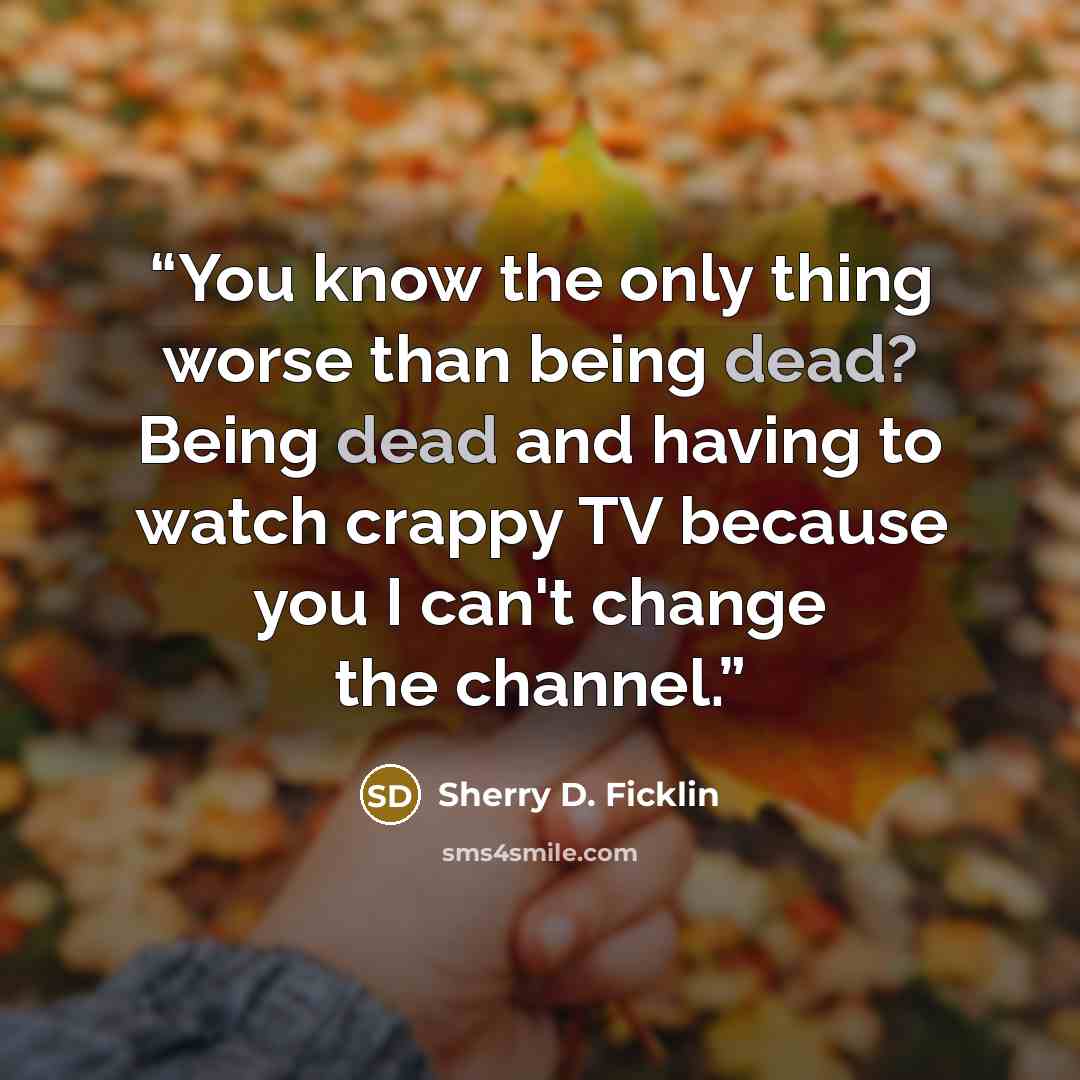 “You know the only thing worse than being dead? Being dead and having to watch crappy TV because you I can't change the channel.” quote by Sherry D. Ficklin